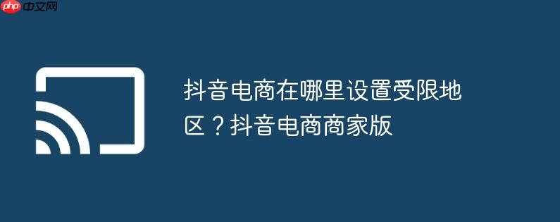 抖音电商在哪里设置受限地区?抖音电商商家版