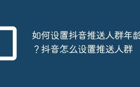 如何设置抖音推送人群年龄？抖音怎么设置推送人群