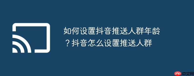 如何设置抖音推送人群年龄?抖音怎么设置推送人群