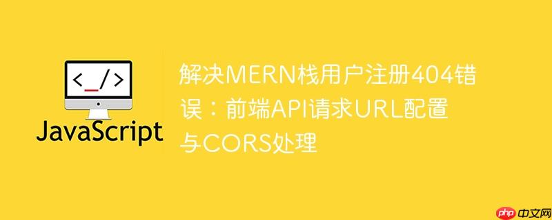 解决MERN栈用户注册404错误:前端API请求URL配置与CORS处理