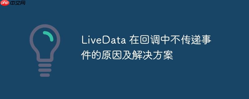livedata 在回调中不传递事件的原因及解决方案