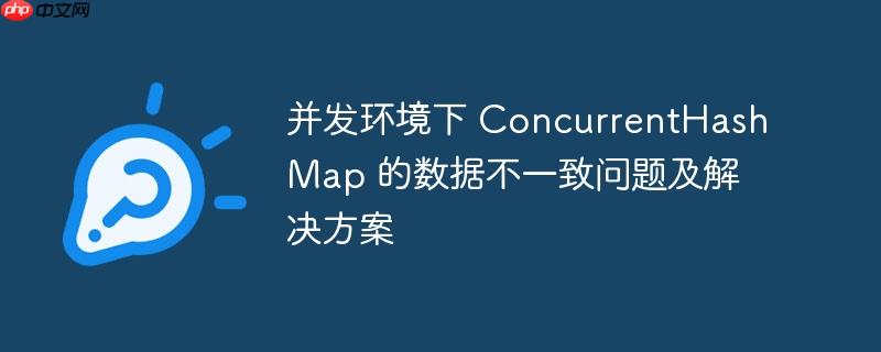 并发环境下 ConcurrentHashMap 的数据不一致问题及解决方案