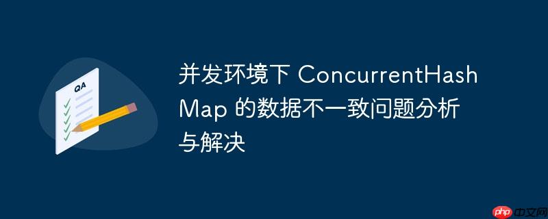 并发环境下 concurrenthashmap 的数据不一致问题分析与解决
