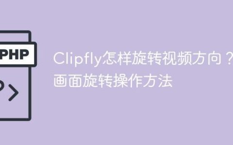 Clipfly怎样旋转视频方向？画面旋转操作方法