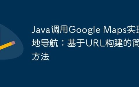 Java调用Google Maps实现两地导航：基于URL构建的简易方法