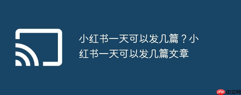 小红书一天可以发几篇?小红书一天可以发几篇文章