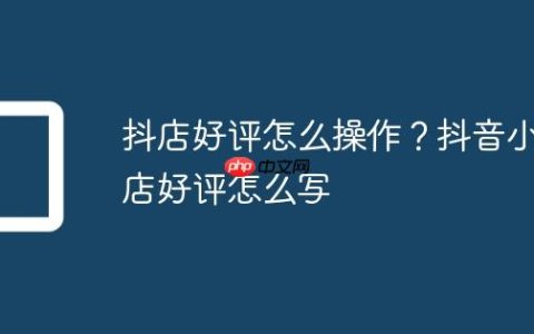 抖店好评怎么操作？抖音小店好评怎么写