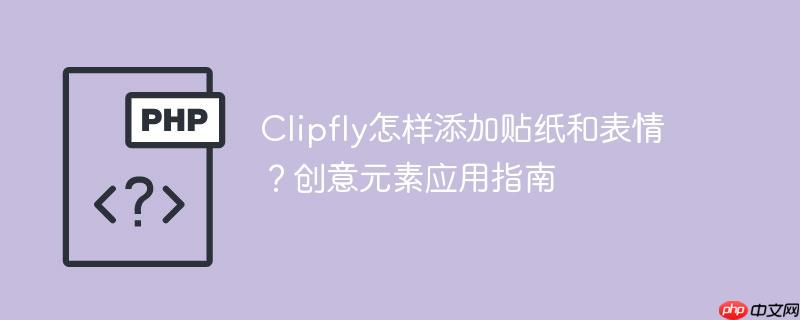 Clipfly怎样添加贴纸和表情?创意元素应用指南
