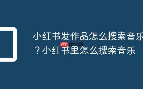 小红书发作品怎么搜索音乐？小红书里怎么搜索音乐
