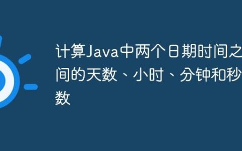 计算Java中两个日期时间之间的天数、小时、分钟和秒数