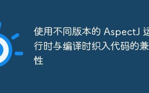 使用不同版本的 AspectJ 运行时与编译时织入代码的兼容性