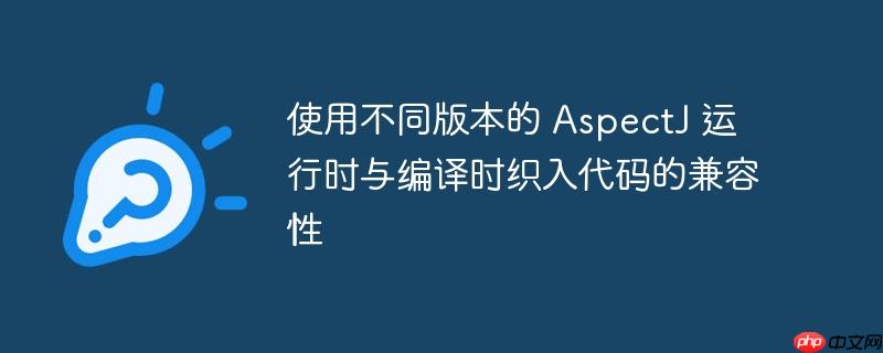 使用不同版本的 aspectj 运行时与编译时织入代码的兼容性