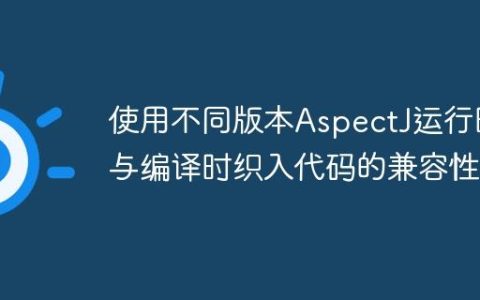 使用不同版本AspectJ运行时与编译时织入代码的兼容性