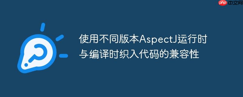 使用不同版本aspectj运行时与编译时织入代码的兼容性