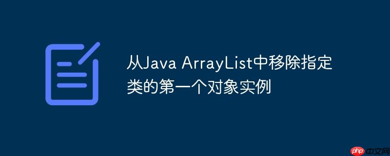 从java arraylist中移除指定类的第一个对象实例