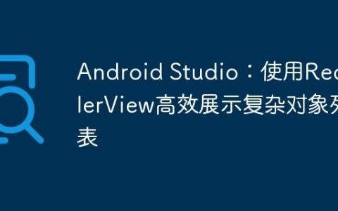 Android Studio：使用RecyclerView高效展示复杂对象列表