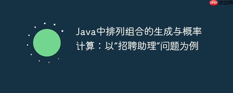 Java中排列组合的生成与概率计算:以“招聘助理”问题为例