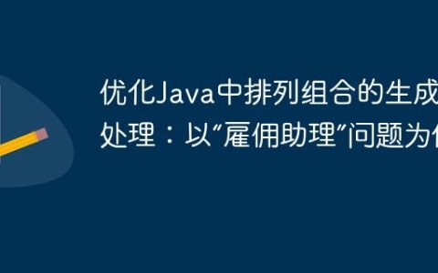 优化Java中排列组合的生成与处理：以“雇佣助理”问题为例