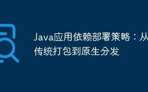 Java应用依赖部署策略：从传统打包到原生分发