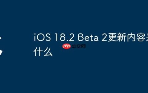 iOS 18.2 Beta 2更新内容是什么