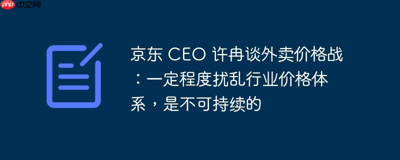 京东 ceo 许冉谈外卖价格战:一定程度扰乱行业价格体系,是不可持续的