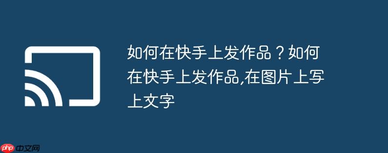 如何在快手上发作品?如何在快手上发作品,在图片上写上文字