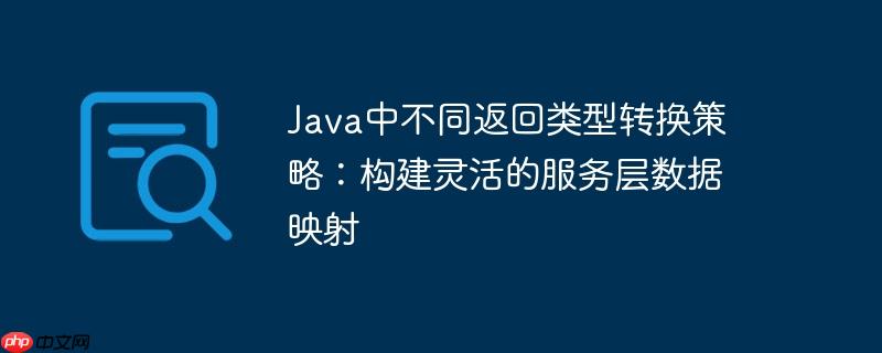 java中不同返回类型转换策略:构建灵活的服务层数据映射