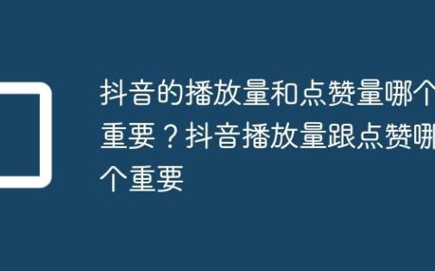 抖音的播放量和点赞量哪个重要？抖音播放量跟点赞哪个重要