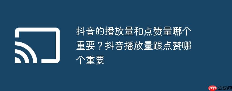 抖音的播放量和点赞量哪个重要?抖音播放量跟点赞哪个重要