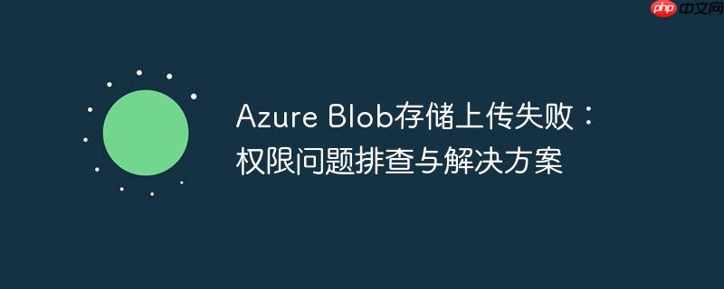 azure blob存储上传失败:权限问题排查与解决方案