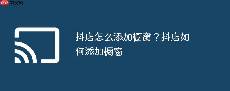 抖店怎么添加橱窗?抖店如何添加橱窗