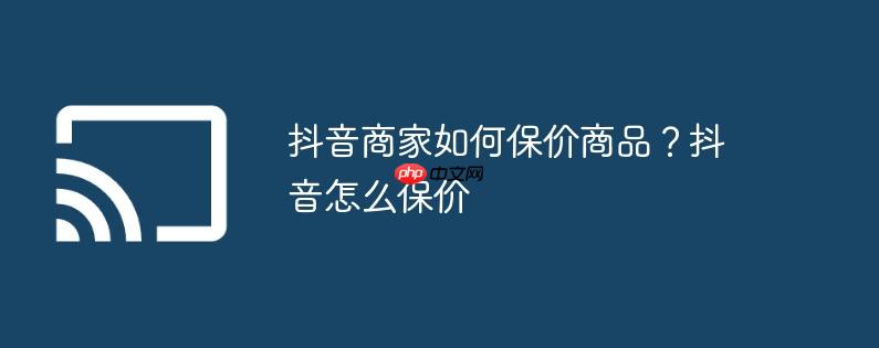 抖音商家如何保价商品?抖音怎么保价