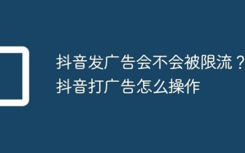 抖音发广告会不会被限流？抖音打广告怎么操作