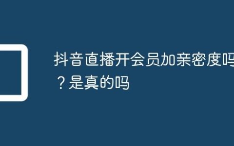 抖音直播开会员加亲密度吗？抖音直播开会员加亲密度吗是真的吗