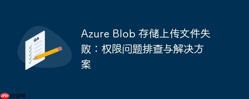 azure blob 存储上传文件失败:权限问题排查与解决方案