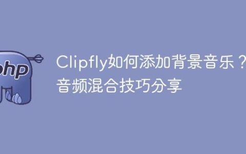 Clipfly如何添加背景音乐？音频混合技巧分享