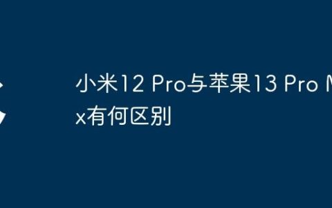 小米12 Pro与苹果13 Pro Max有何区别
