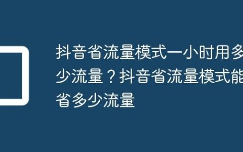 抖音省流量模式一小时用多少流量？抖音省流量模式能省多少流量