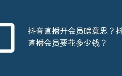 抖音直播开会员啥意思？抖音直播会员要花多少钱？