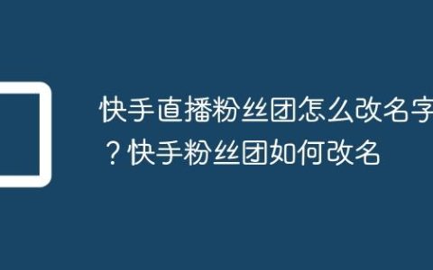 快手直播粉丝团怎么改名字？快手粉丝团如何改名
