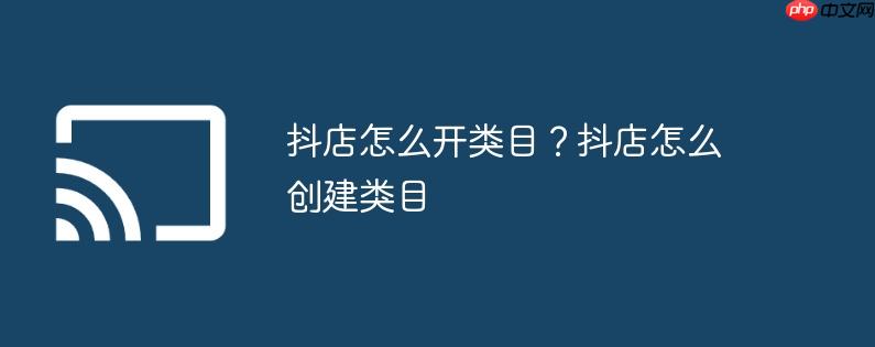 抖店怎么开类目?抖店怎么创建类目