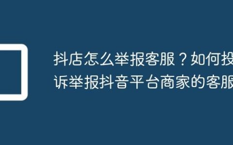 抖店怎么举报客服？如何投诉举报抖音平台商家的客服