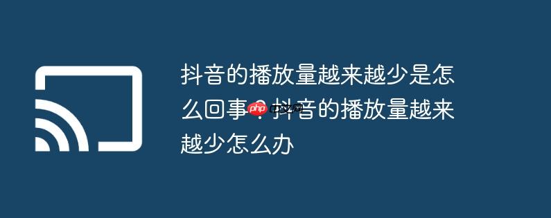 抖音的播放量越来越少是怎么回事?抖音的播放量越来越少怎么办