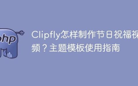 Clipfly怎样制作节日祝福视频？主题模板使用指南