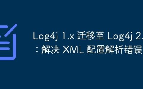 Log4j 1.x 迁移至 Log4j 2.x：解决 XML 配置解析错误