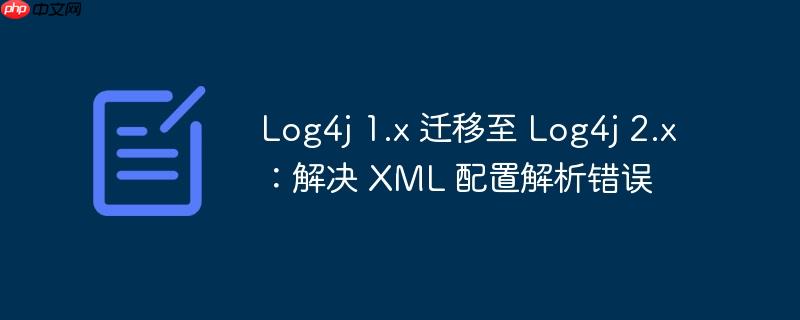 log4j 1.x 迁移至 log4j 2.x:解决 xml 配置解析错误