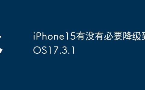 iPhone15有没有必要降级到iOS17.3.1
