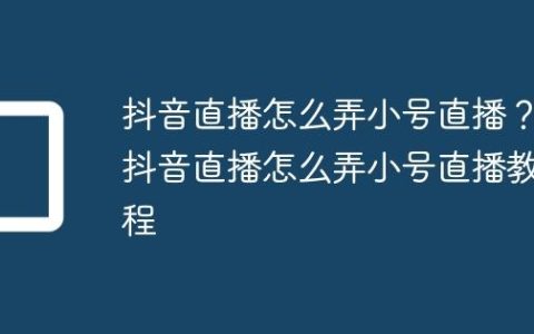抖音直播怎么弄小号直播？抖音直播怎么弄小号直播教程