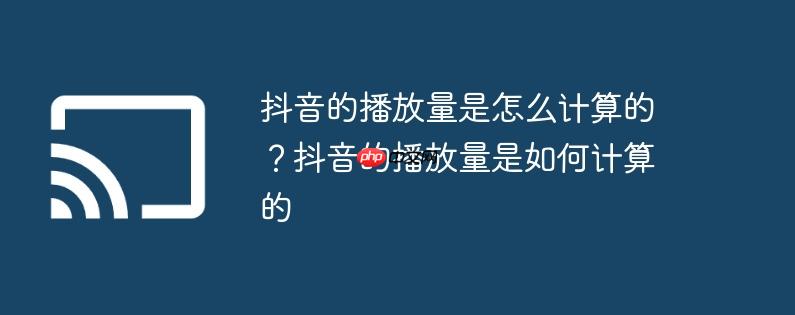 抖音的播放量是怎么计算的?抖音的播放量是如何计算的