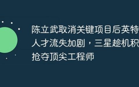 陈立武取消关键项目后英特尔人才流失加剧，三星趁机积极抢夺顶尖工程师